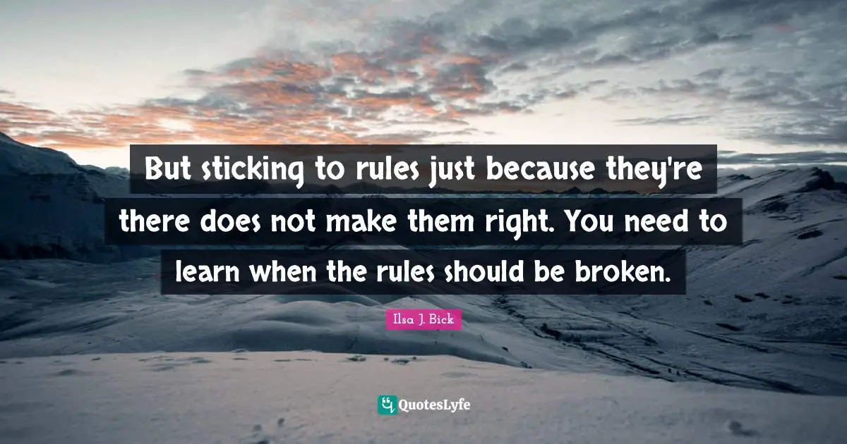 But sticking to rules just because they're there does not make them right. You need to learn when the rules should be broken.