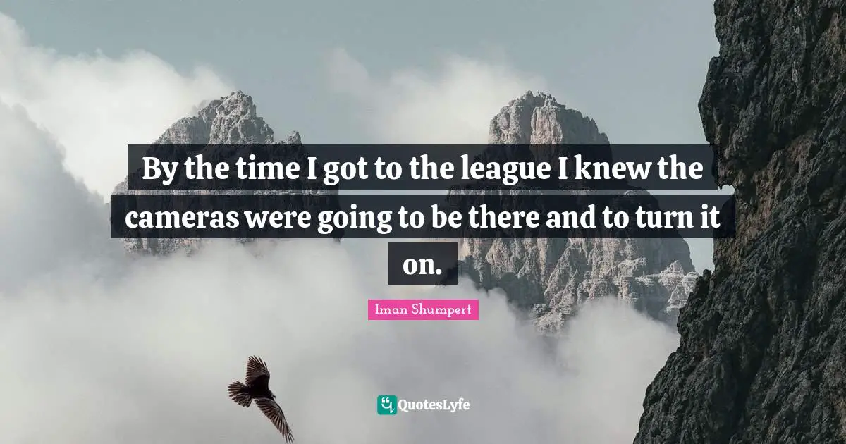 By the time I got to the league I knew the cameras were going to be there and to turn it on.