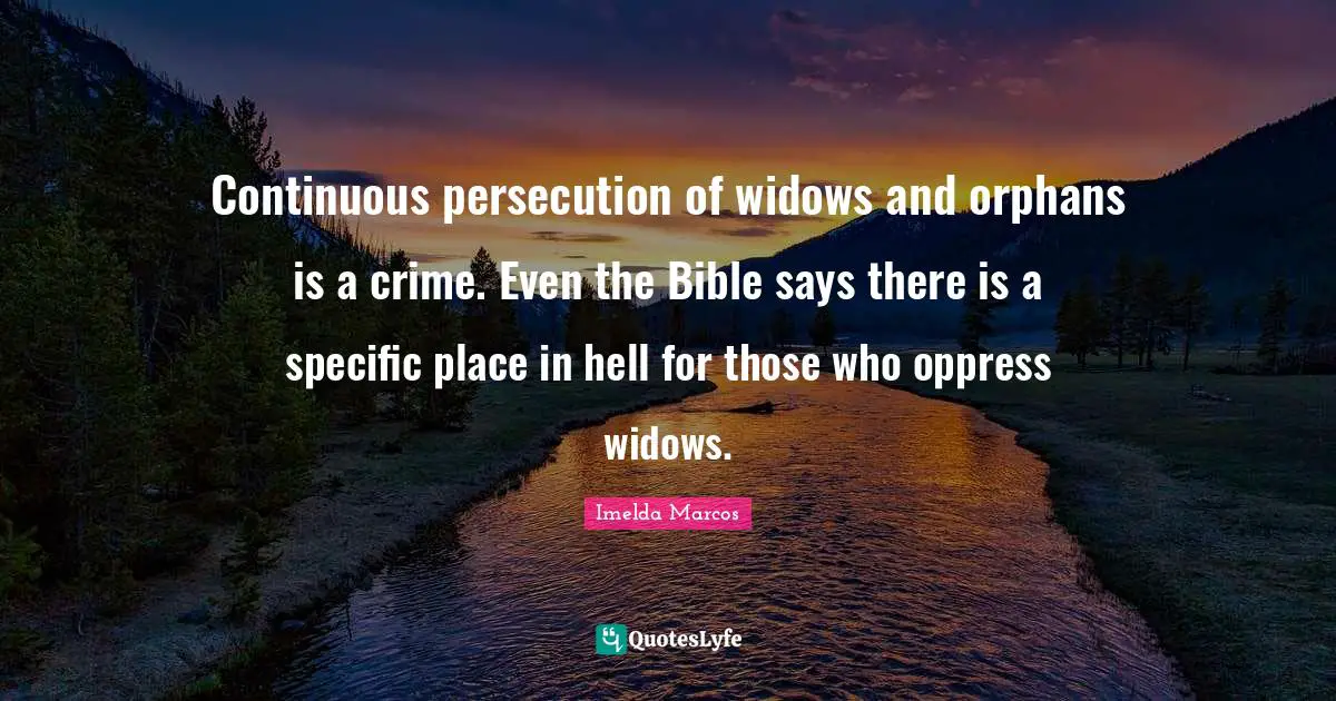 Continuous persecution of widows and orphans is a crime. Even the Bible says there is a specific place in hell for those who oppress widows.