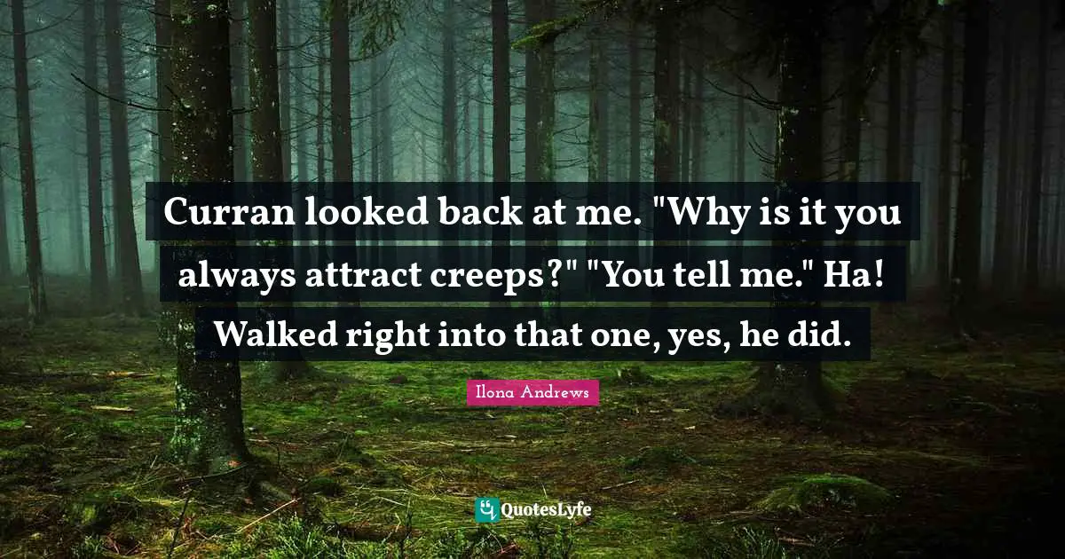 Curran looked back at me. "Why is it you always attract creeps?" "You tell me." Ha! Walked right into that one, yes, he did.