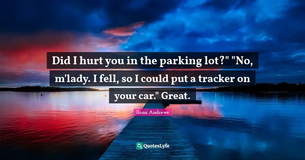Did I hurt you in the parking lot?" "No, m'lady. I fell, so I could put a tracker on your car." Great.