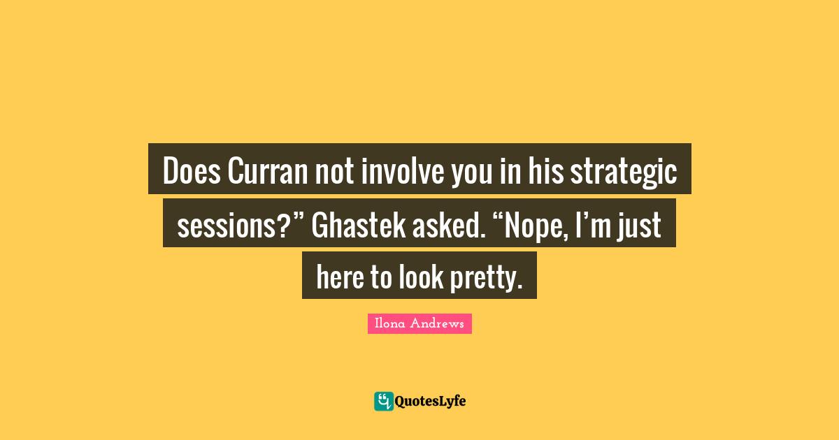 Does Curran not involve you in his strategic sessions?” Ghastek asked. “Nope, I’m just here to look pretty.