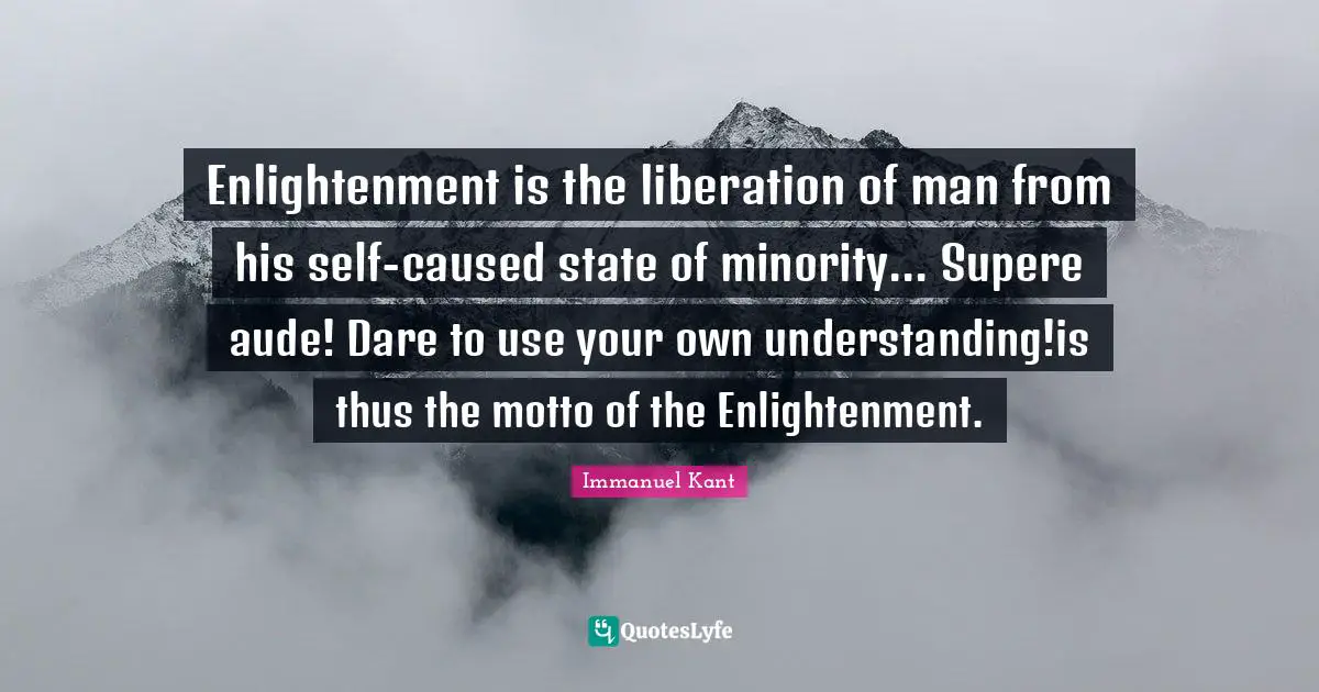 Enlightenment is the liberation of man from his self-caused state of minority... Supere aude! Dare to use your own understanding!is thus the motto of the Enlightenment.