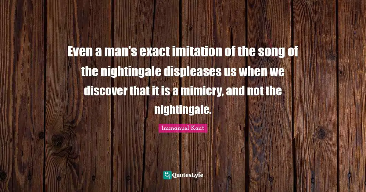 Even a man's exact imitation of the song of the nightingale displeases us when we discover that it is a mimicry, and not the nightingale.