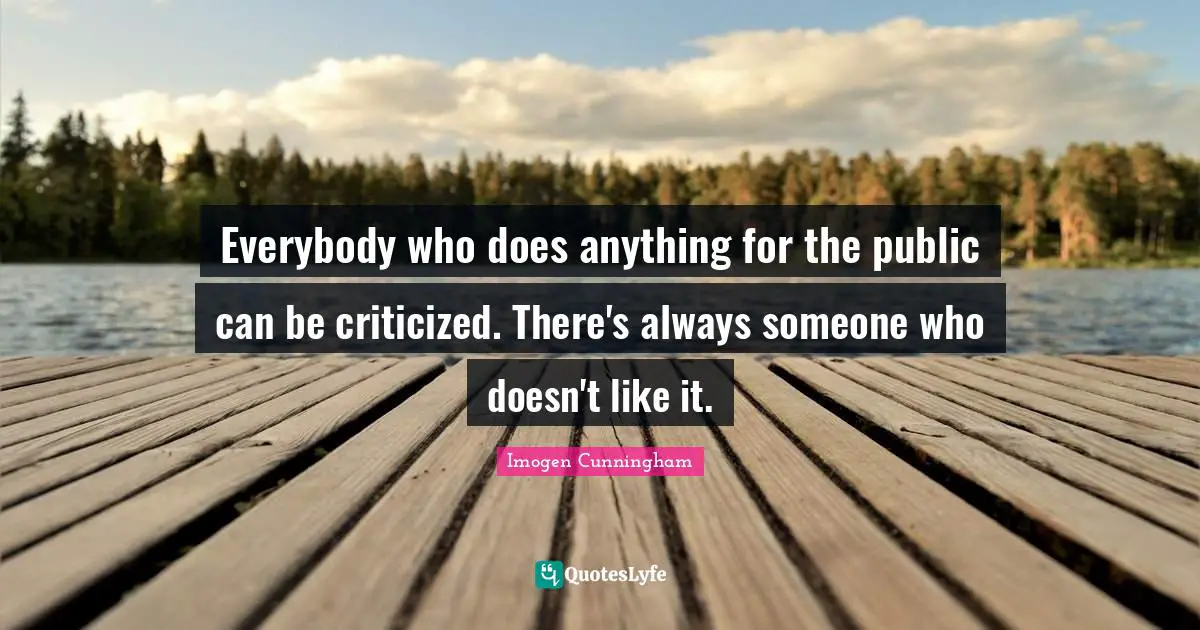 Everybody who does anything for the public can be criticized. There's always someone who doesn't like it.