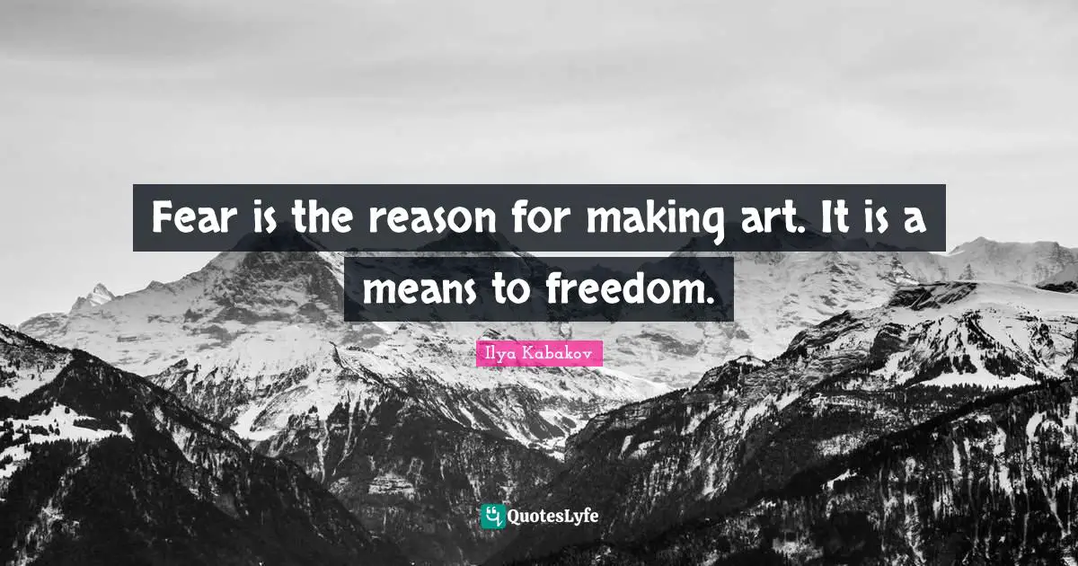 Fear is the reason for making art. It is a means to freedom.