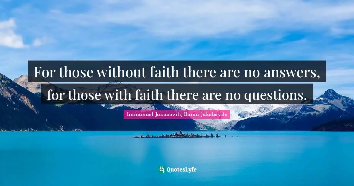 For those without faith there are no answers, for those with faith there are no questions.