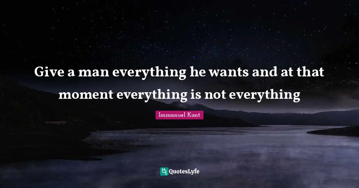 Immanuel Kant Quotes: "Give a man everything he wants and at that moment everything is not everything"