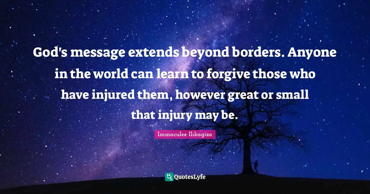 God's message extends beyond borders. Anyone in the world can learn to forgive those who have injured them, however great or small that injury may be.