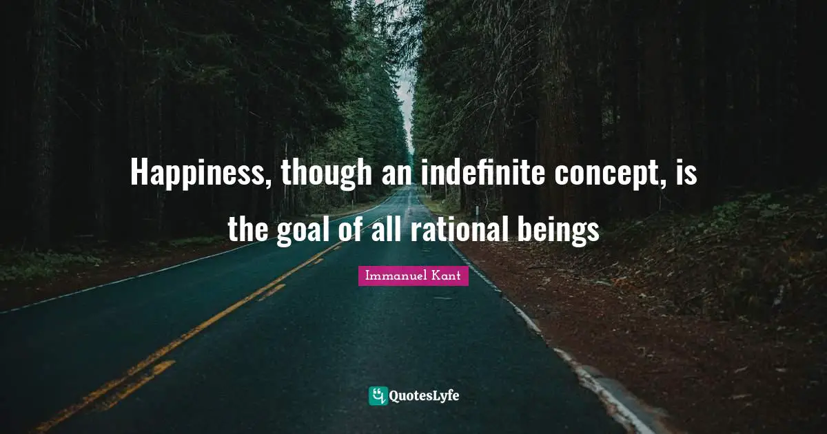Happiness, though an indefinite concept, is the goal of all rational beings