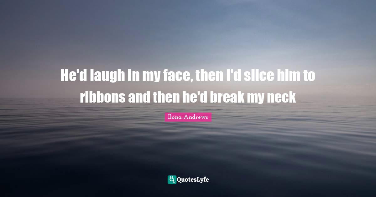He'd laugh in my face, then I'd slice him to ribbons and then he'd break my neck