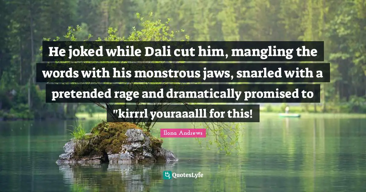 He joked while Dali cut him, mangling the words with his monstrous jaws, snarled with a pretended rage and dramatically promised to "kirrrl youraaalll for this!