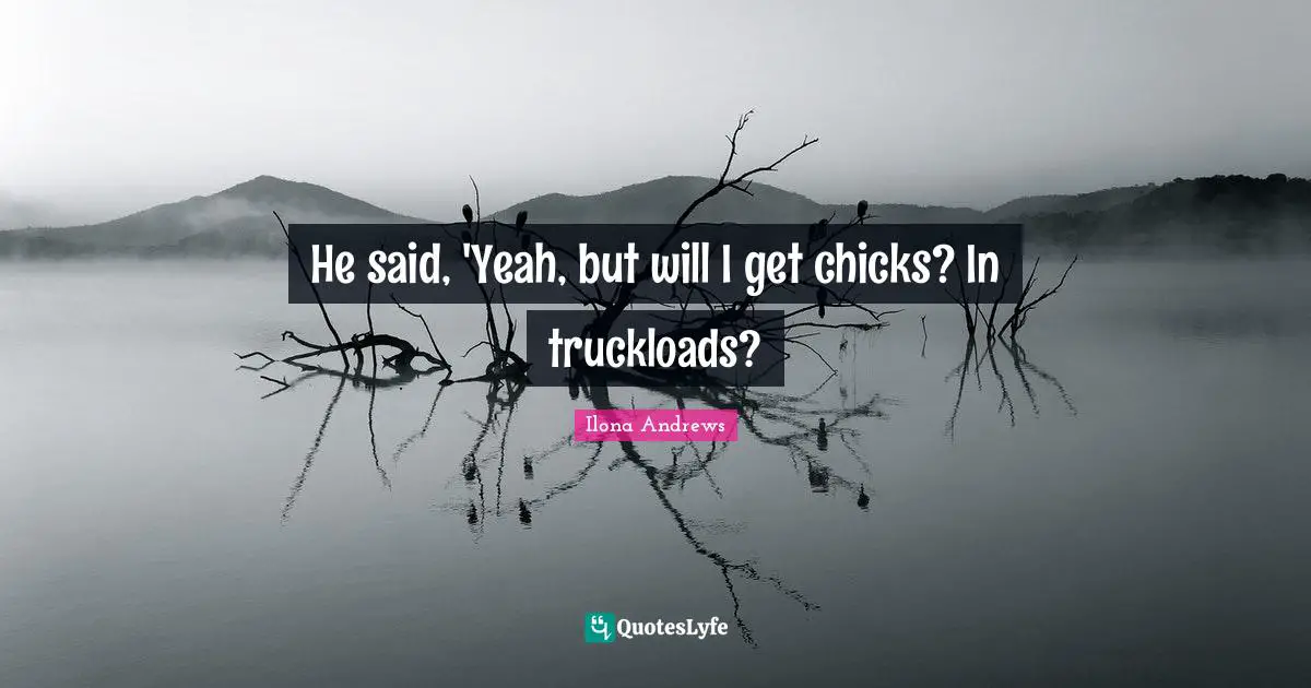 He said, 'Yeah, but will I get chicks? In truckloads?