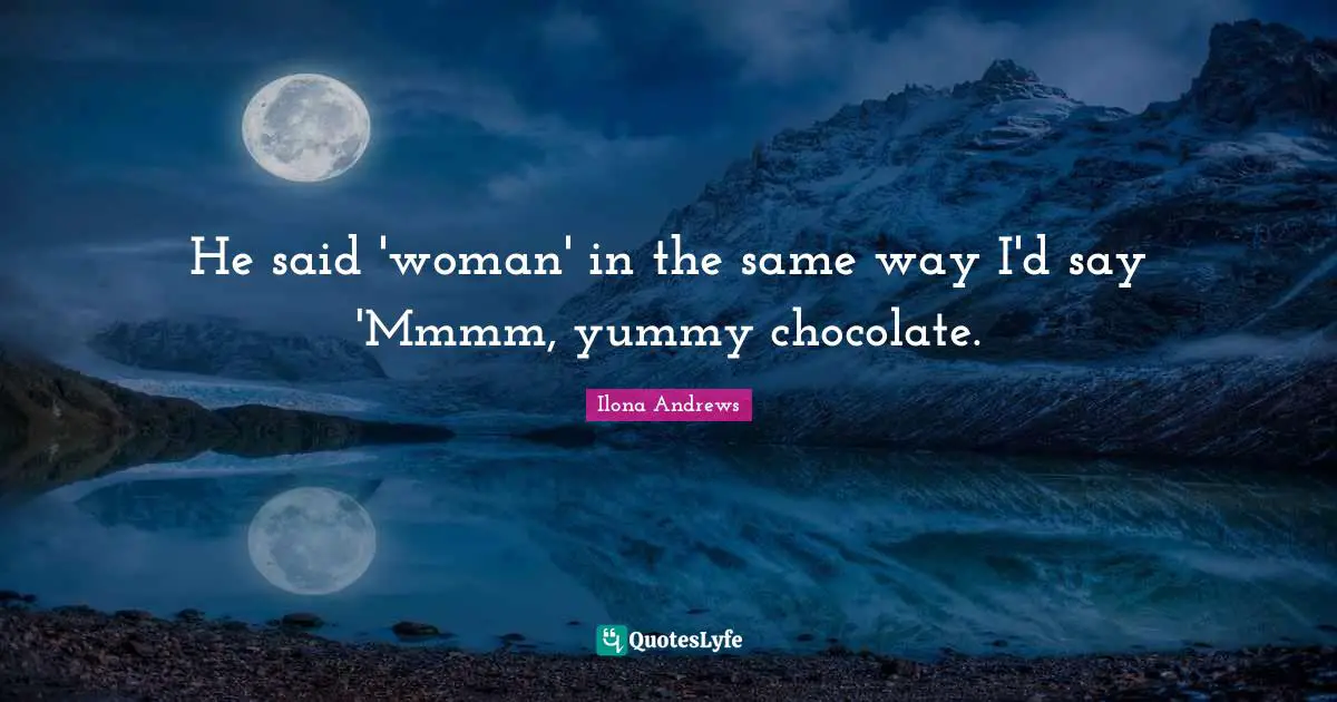 He said 'woman' in the same way I'd say 'Mmmm, yummy chocolate.
