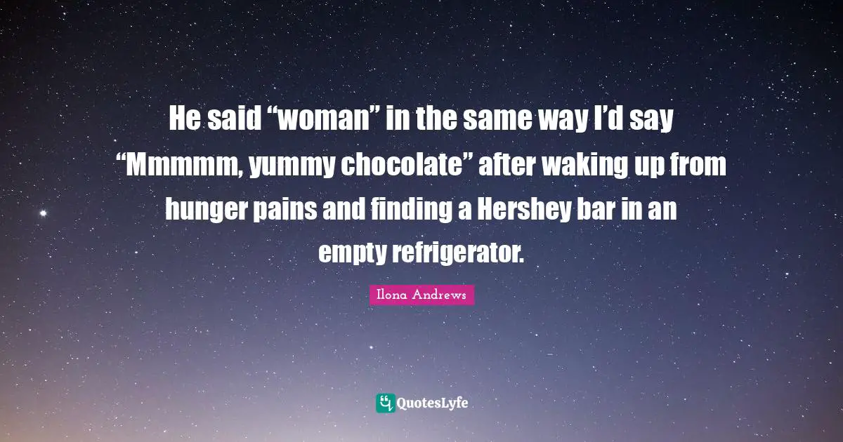 He said “woman” in the same way I’d say “Mmmmm, yummy chocolate” after waking up from hunger pains and finding a Hershey bar in an empty refrigerator.