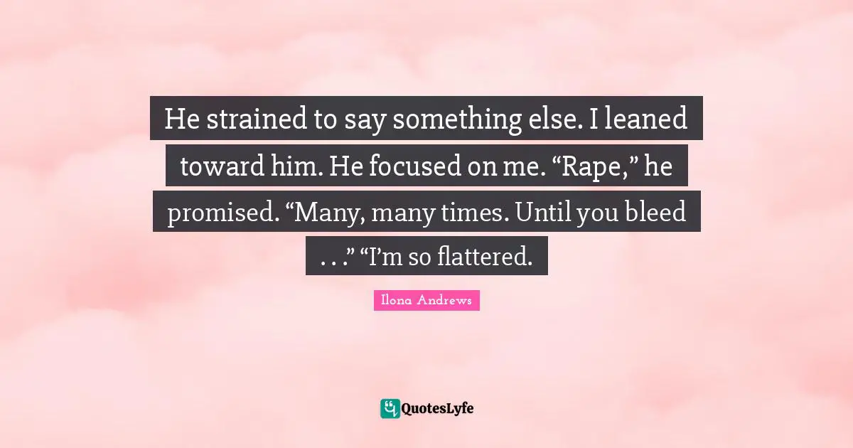 He strained to say something else. I leaned toward him. He focused on me. “Rape,” he promised. “Many, many times. Until you bleed . . .” “I’m so flattered.