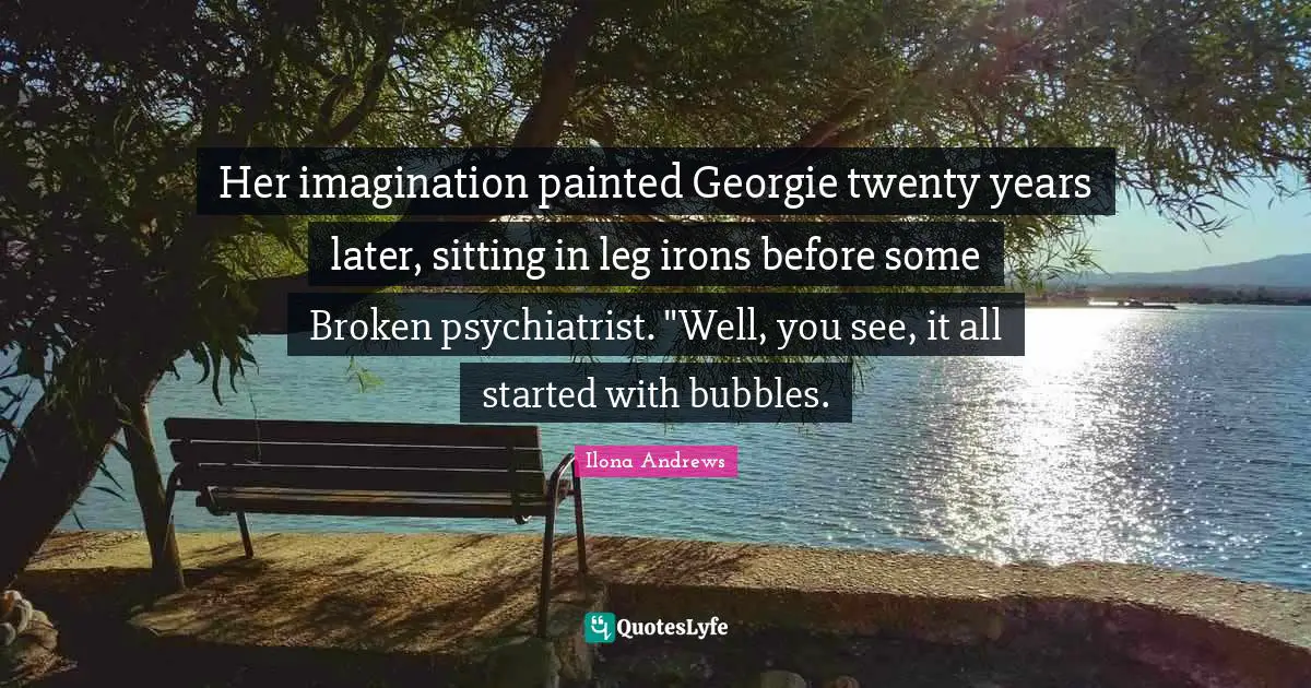 Her imagination painted Georgie twenty years later, sitting in leg irons before some Broken psychiatrist. "Well, you see, it all started with bubbles.