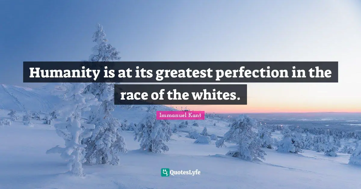 Humanity is at its greatest perfection in the race of the whites.