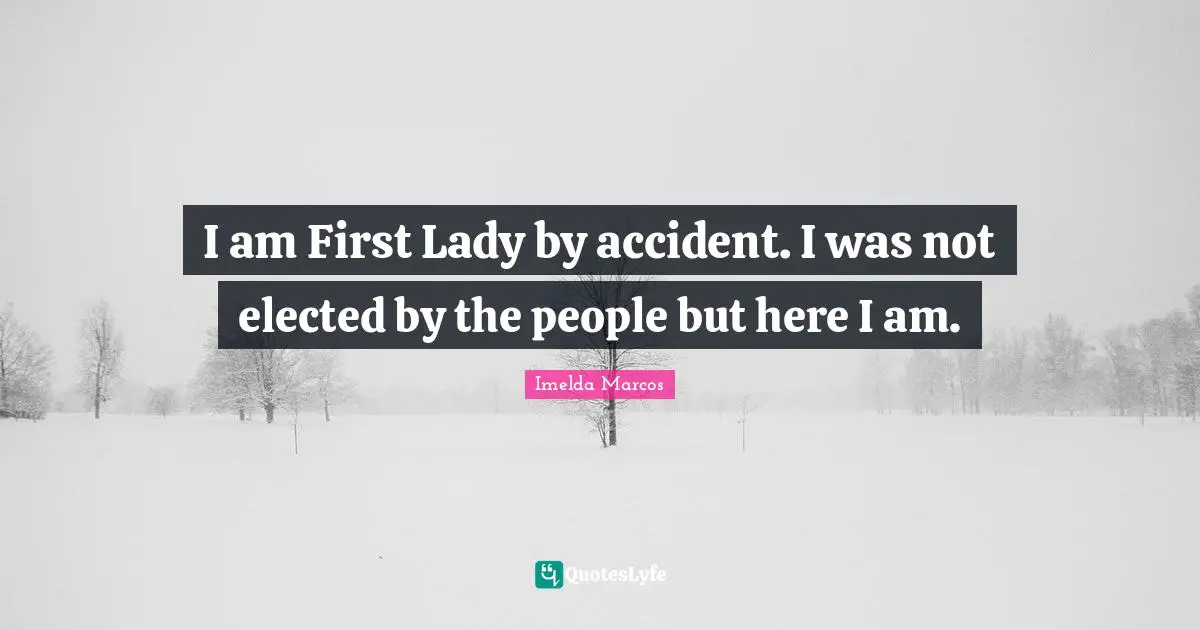 I am First Lady by accident. I was not elected by the people but here I am.