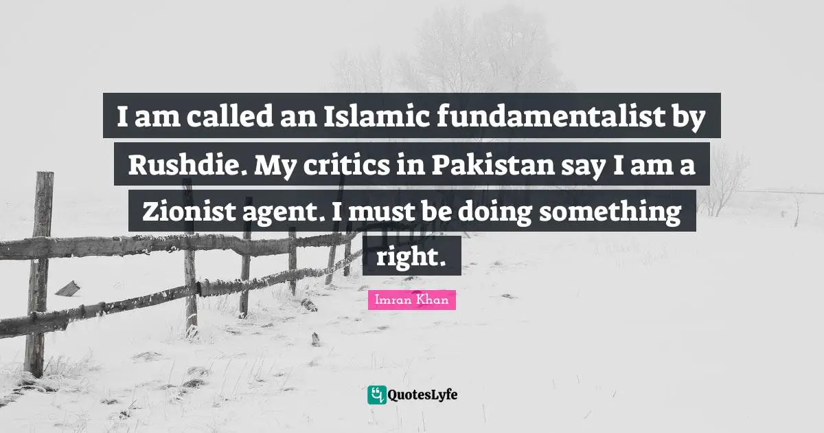 Fundamentalist Quotes: "I am called an Islamic fundamentalist by Rushdie. My critics in Pakistan say I am a Zionist agent. I must be doing something right."