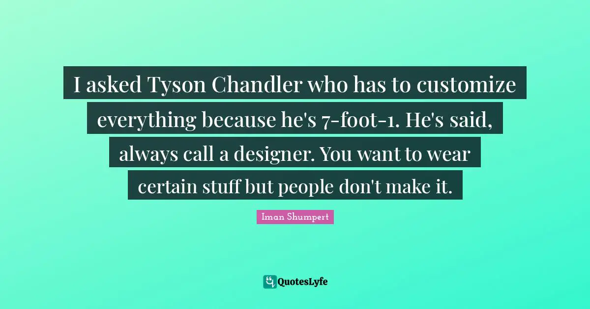 I asked Tyson Chandler who has to customize everything because he's 7-foot-1. He's said, always call a designer. You want to wear certain stuff but people don't make it.
