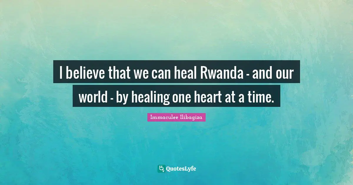 I believe that we can heal Rwanda - and our world - by healing one heart at a time.