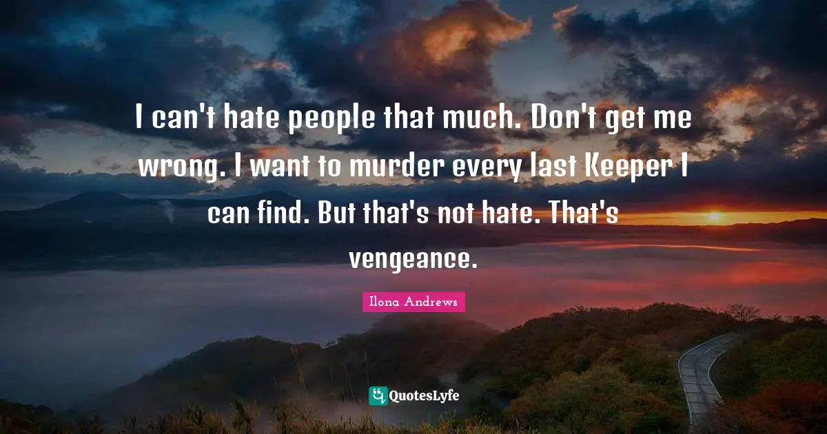 I can't hate people that much. Don't get me wrong. I want to murder every last Keeper I can find. But that's not hate. That's vengeance.