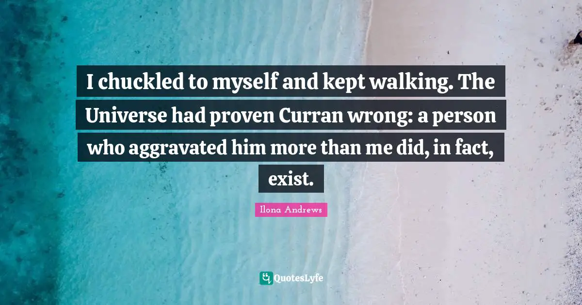 I chuckled to myself and kept walking. The Universe had proven Curran wrong: a person who aggravated him more than me did, in fact, exist.