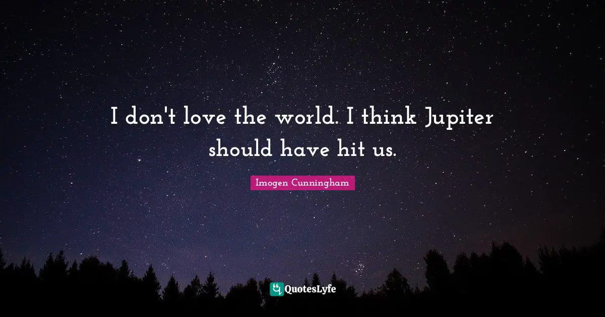 I don't love the world. I think Jupiter should have hit us.