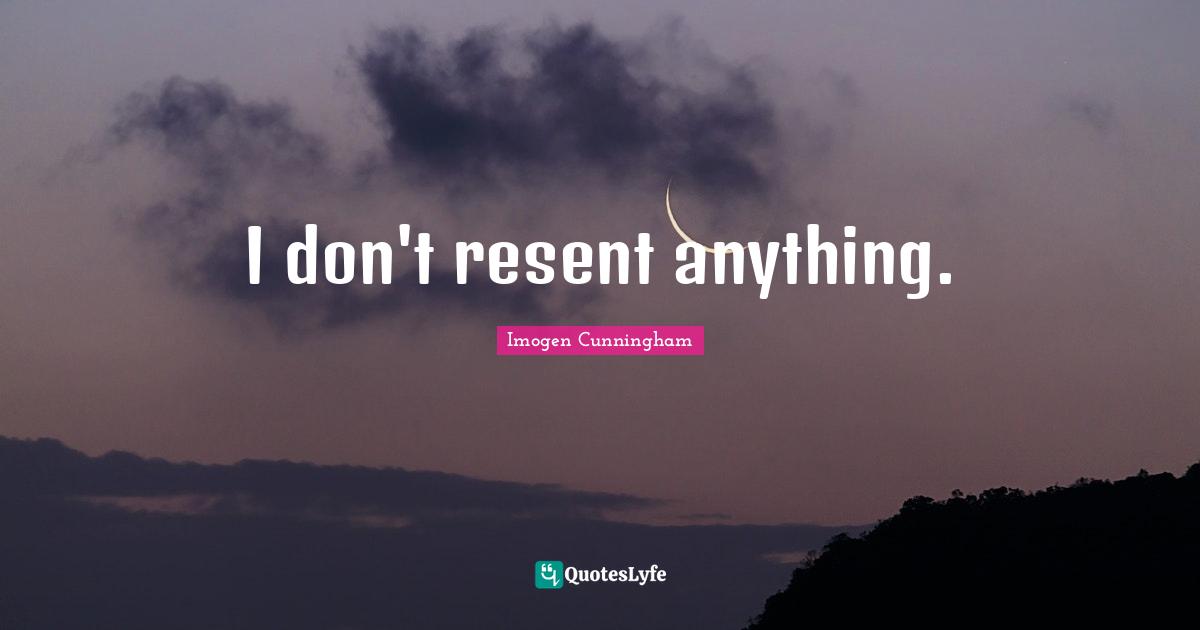I don't resent anything.