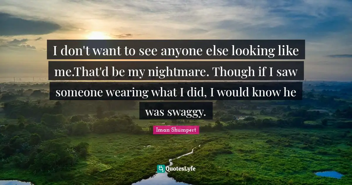 I don't want to see anyone else looking like me.That'd be my nightmare. Though if I saw someone wearing what I did, I would know he was swaggy.