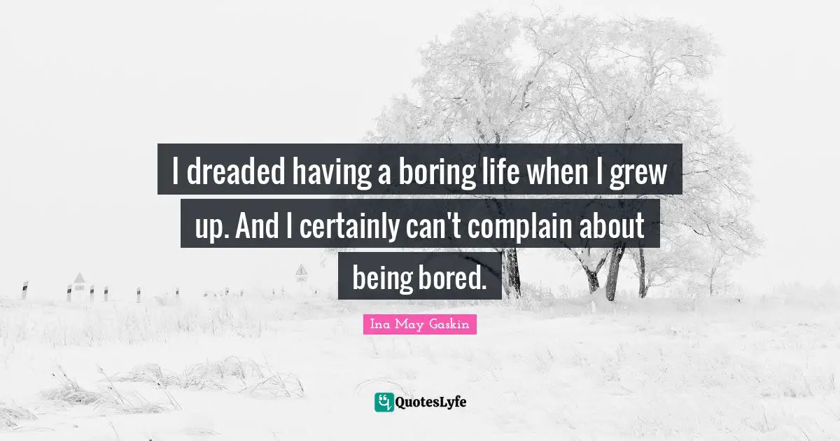 I dreaded having a boring life when I grew up. And I certainly can't complain about being bored.