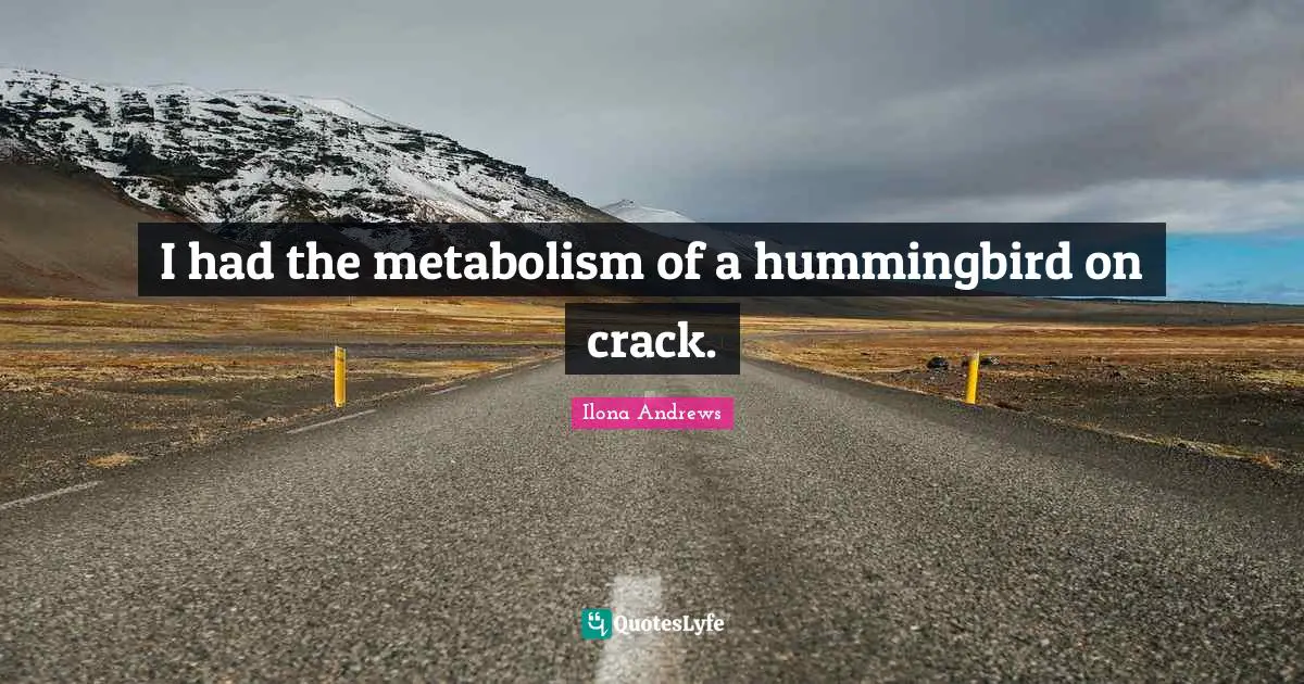 I had the metabolism of a hummingbird on crack.