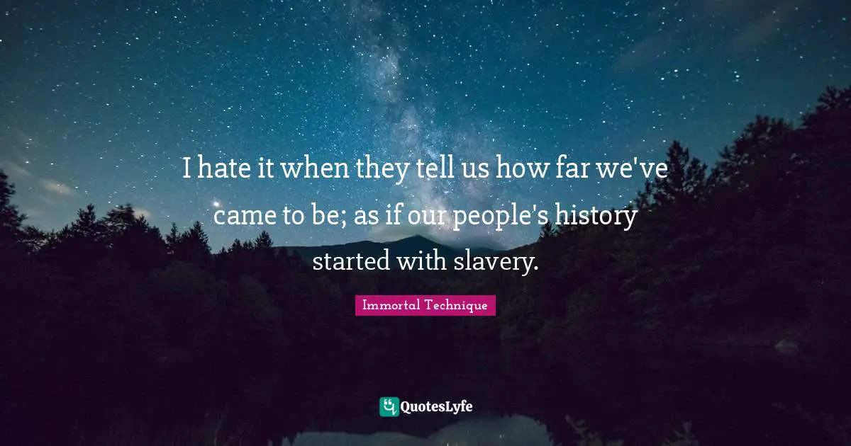Immortal Technique Quotes: "I hate it when they tell us how far we've came to be; as if our people's history started with slavery."