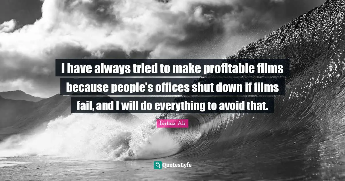 I have always tried to make profitable films because people's offices shut down if films fail, and I will do everything to avoid that.