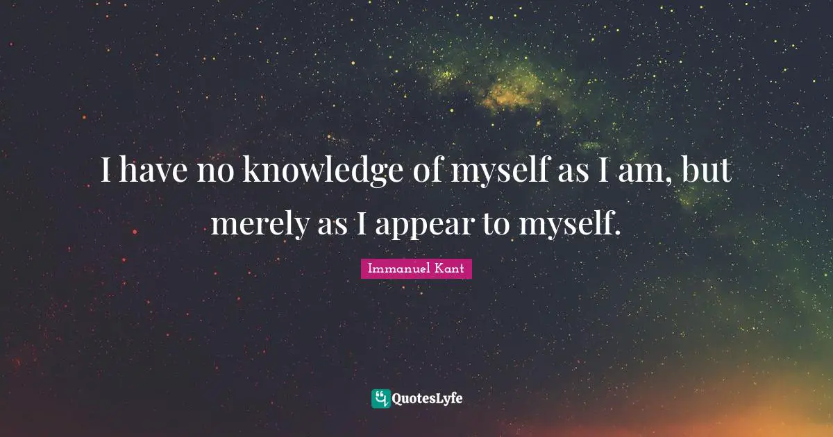 I have no knowledge of myself as I am, but merely as I appear to myself.