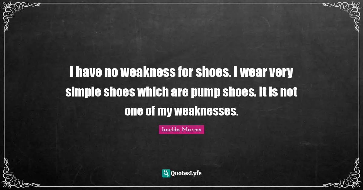 I have no weakness for shoes. I wear very simple shoes which are pump shoes. It is not one of my weaknesses.