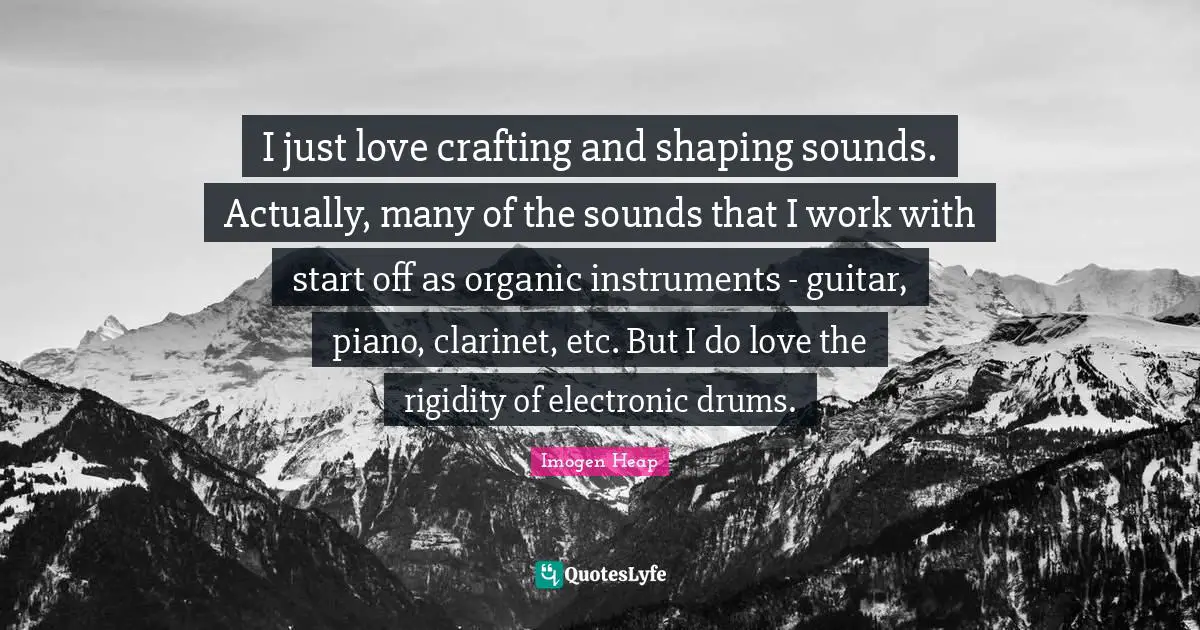 I just love crafting and shaping sounds. Actually, many of the sounds that I work with start off as organic instruments - guitar, piano, clarinet, etc. But I do love the rigidity of electronic drums.