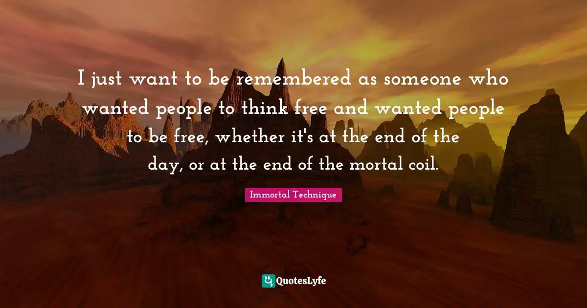 Immortal Technique Quotes: "I just want to be remembered as someone who wanted people to think free and wanted people to be free, whether it's at the end of the day, or at the end of the mortal coil."