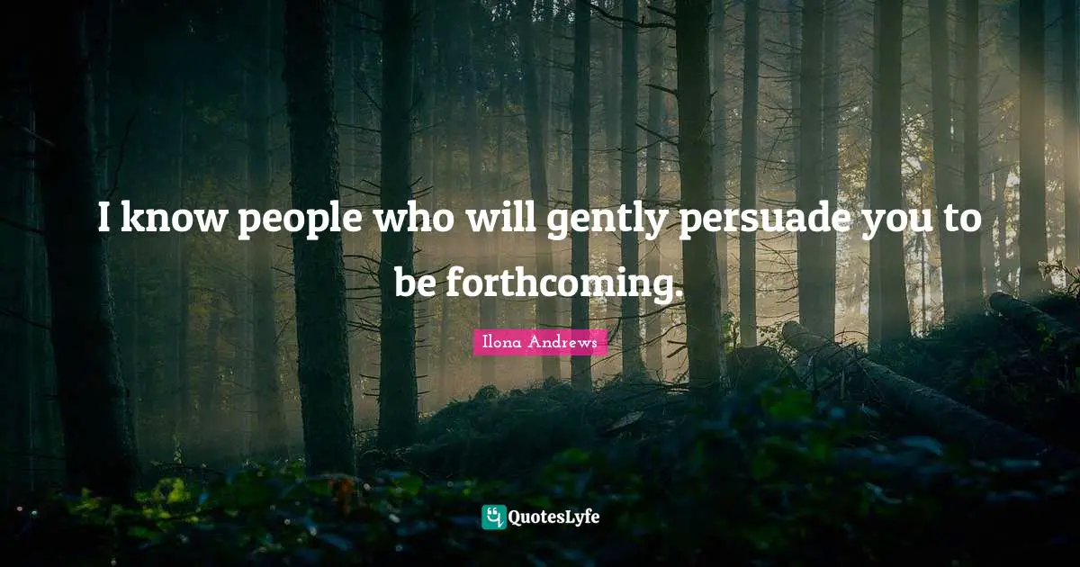 I know people who will gently persuade you to be forthcoming.