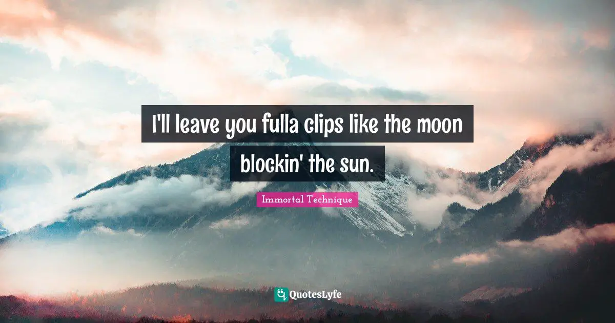 I'll leave you fulla clips like the moon blockin' the sun.