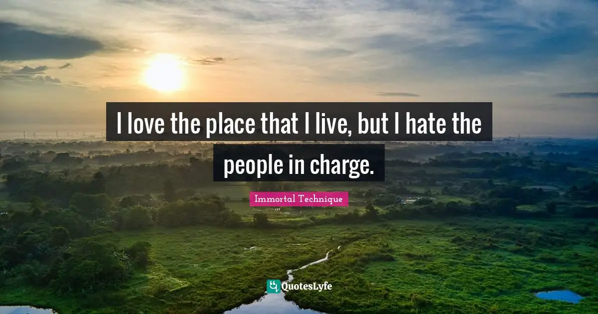 Immortal Technique Quotes: I love the place that I live, but I hate the people in charge.