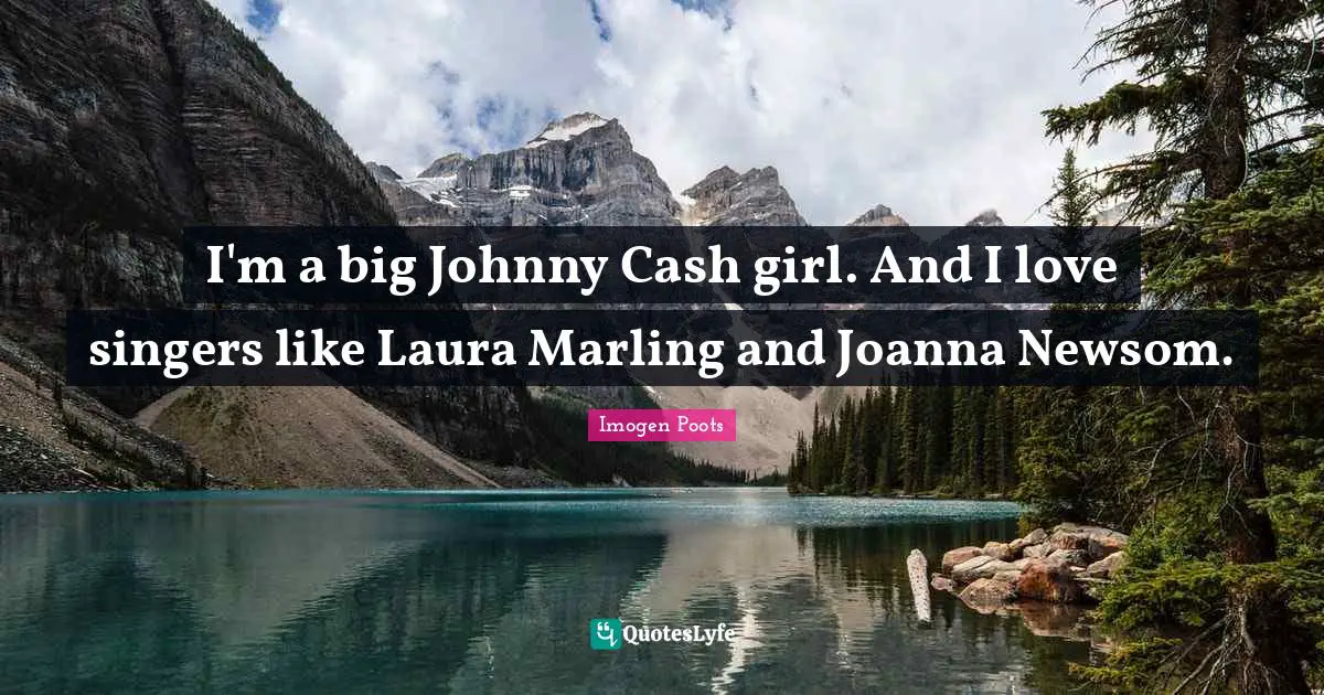 I'm a big Johnny Cash girl. And I love singers like Laura Marling and Joanna Newsom.