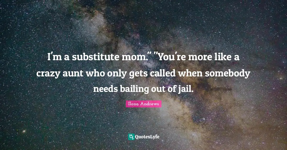 I'm a substitute mom." "You're more like a crazy aunt who only gets called when somebody needs bailing out of jail.