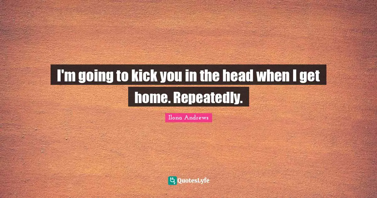 I'm going to kick you in the head when I get home. Repeatedly.