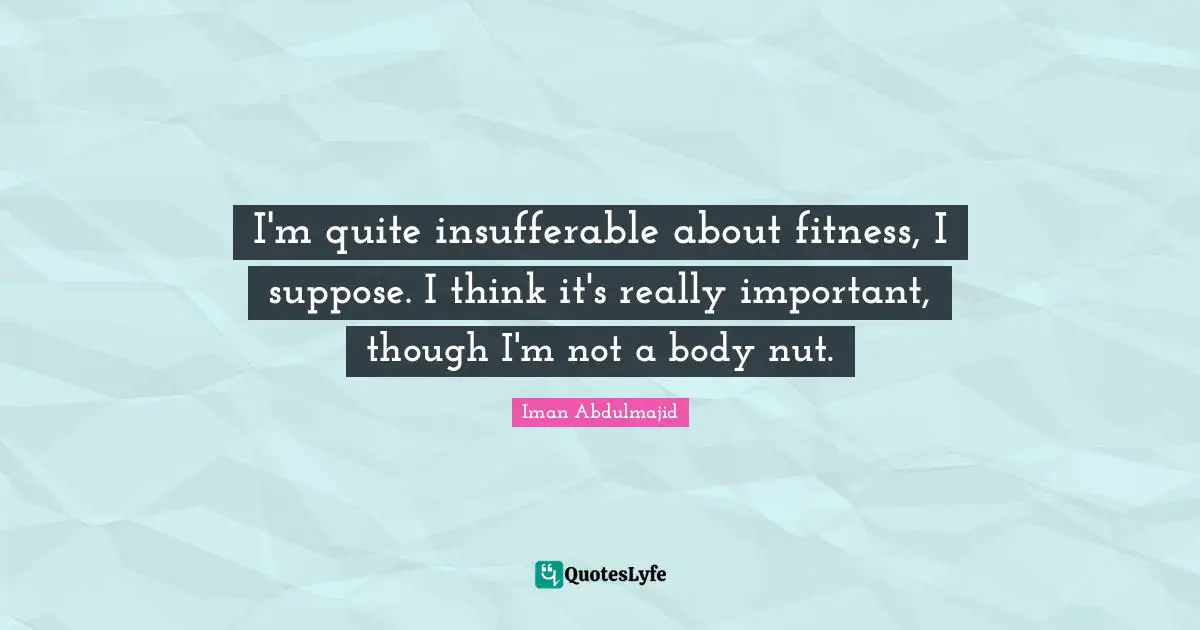 I'm quite insufferable about fitness, I suppose. I think it's really important, though I'm not a body nut.