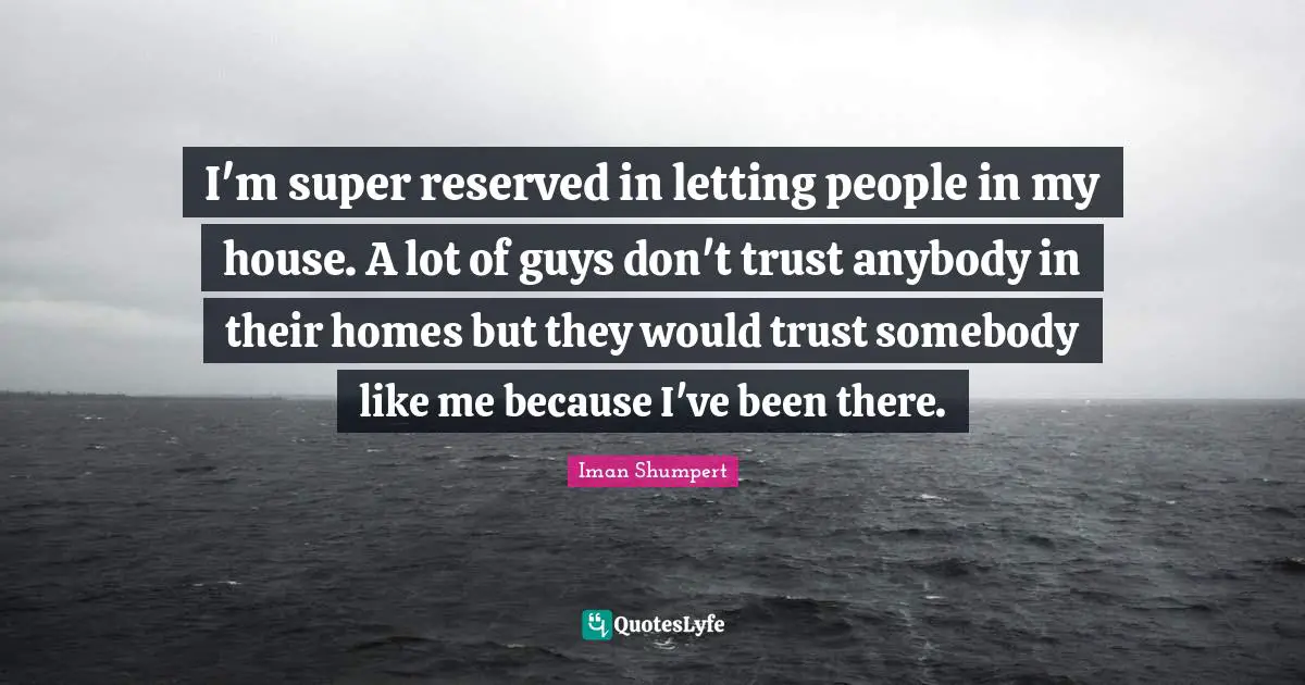 I'm super reserved in letting people in my house. A lot of guys don't trust anybody in their homes but they would trust somebody like me because I've been there.