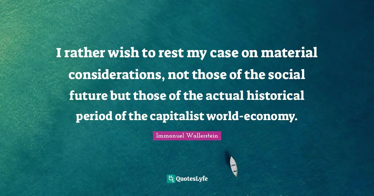 I rather wish to rest my case on material considerations, not those of the social future but those of the actual historical period of the capitalist world-economy.