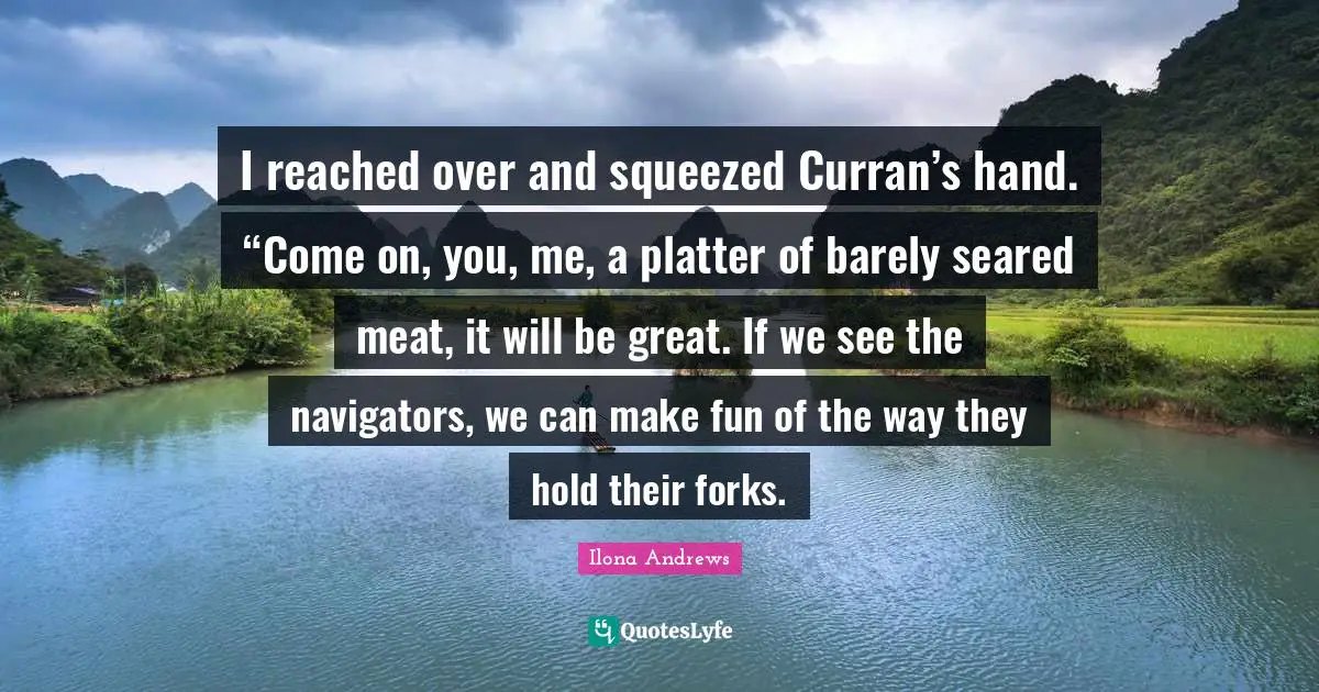 Navigators Quotes: "I reached over and squeezed Curran’s hand. “Come on, you, me, a platter of barely seared meat, it will be great. If we see the navigators, we can make fun of the way they hold their forks."