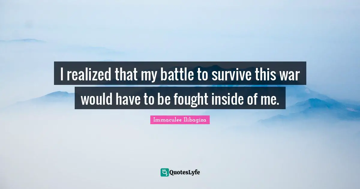 I realized that my battle to survive this war would have to be fought inside of me.